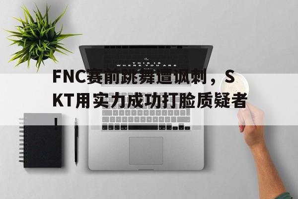 FNC赛前跳舞遭讽刺，SKT用实力成功打脸质疑者！
