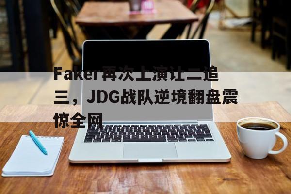Faker再次上演让二追三，JDG战队逆境翻盘震惊全网