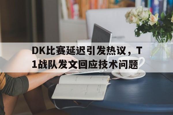 DK比赛延迟引发热议，T1战队发文回应技术问题