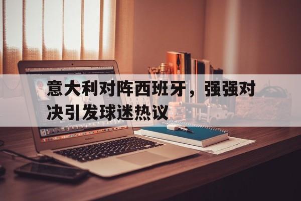 意大利对阵西班牙，强强对决引发球迷热议