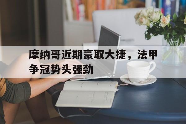 摩纳哥近期豪取大捷，法甲争冠势头强劲