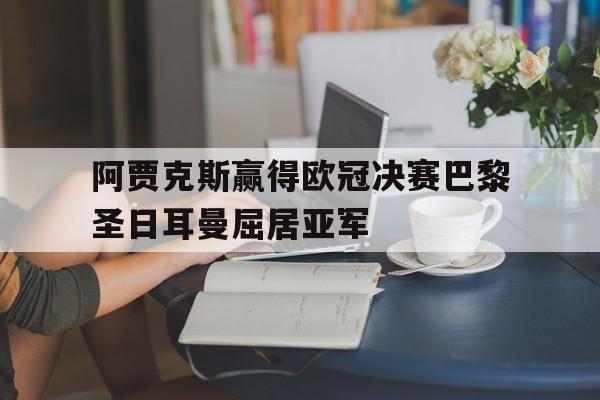 阿贾克斯赢得欧冠决赛巴黎圣日耳曼屈居亚军