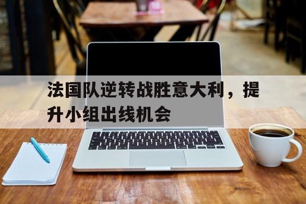 法国队逆转战胜意大利，提升小组出线机会
